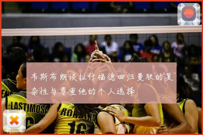 韦斯布朗谈拉什福德回归曼联的复杂性与尊重他的个人选择