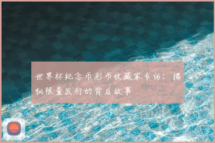 世界杯纪念币彩币收藏家专访:揭秘限量发行的背后故事