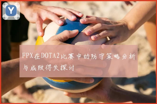 FPX在DOTA2比赛中的防守策略分析与成败得失探讨