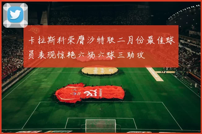 卡拉斯科荣膺沙特联二月份最佳球员表现惊艳六场六球三助攻