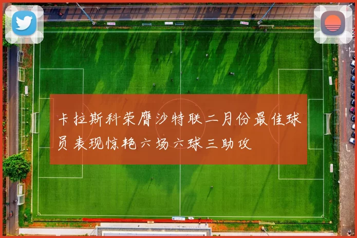 卡拉斯科荣膺沙特联二月份最佳球员表现惊艳六场六球三助攻