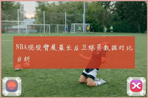 NBA现役臂展最长后卫球员数据对比分析