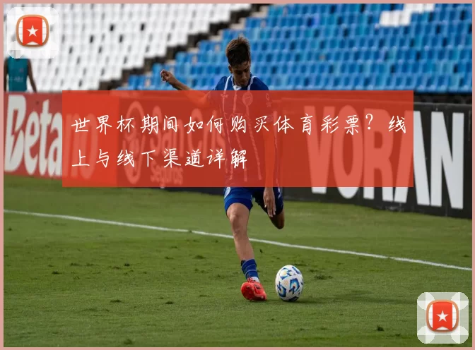 世界杯期间如何购买体育彩票？线上与线下渠道详解