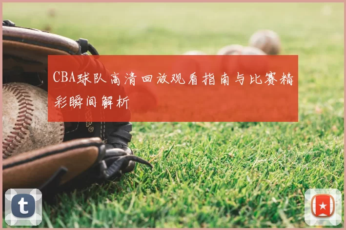 CBA球队高清回放观看指南与比赛精彩瞬间解析