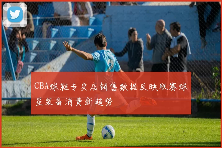 CBA球鞋专卖店销售数据反映联赛球星装备消费新趋势