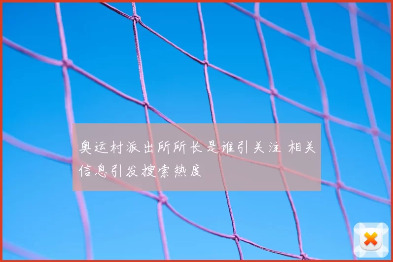 奥运村派出所所长是谁引关注 相关信息引发搜索热度