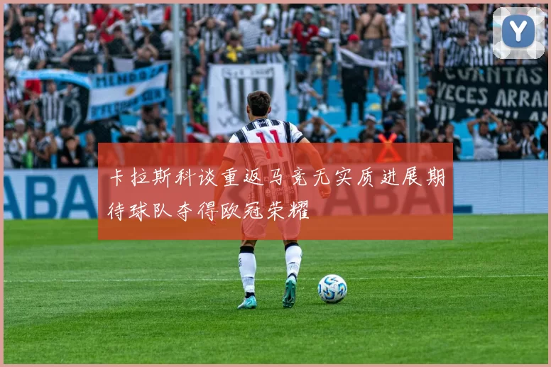 卡拉斯科谈重返马竞无实质进展期待球队夺得欧冠荣耀