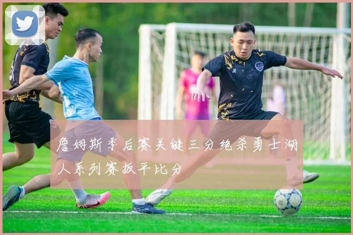 詹姆斯季后赛关键三分绝杀勇士湖人系列赛扳平比分