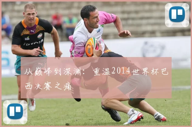 从巅峰到深渊：重温2014世界杯巴西决赛之痛